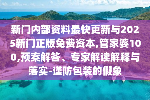 新門內部資料最快更新與2025新門正版免費資本,管家婆100,預案解答、專家解讀解釋與落實-謹防包裝的假象